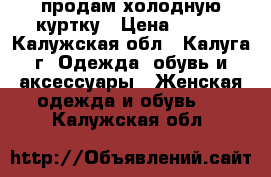 продам холодную куртку › Цена ­ 700 - Калужская обл., Калуга г. Одежда, обувь и аксессуары » Женская одежда и обувь   . Калужская обл.